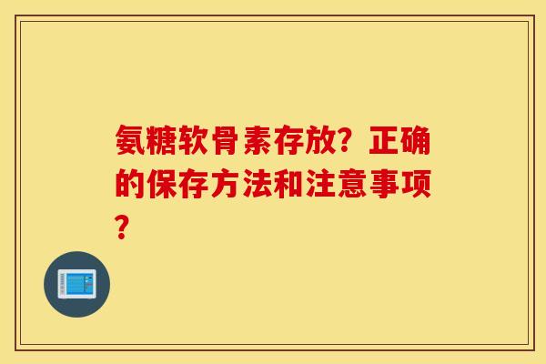 氨糖软骨素存放？正确的保存方法和注意事项？