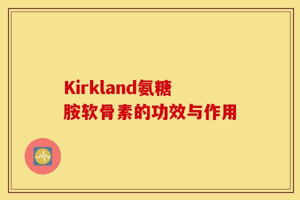 Kirkland氨糖胺软骨素的功效与作用