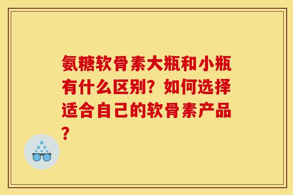 氨糖软骨素大瓶和小瓶有什么区别？如何选择适合自己的软骨素产品？