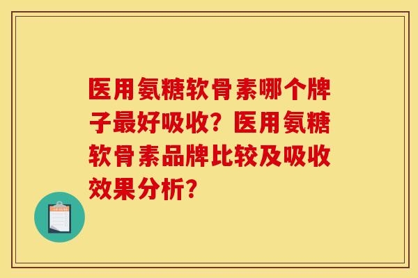 医用氨糖软骨素哪个牌子最好吸收?医用氨糖软骨素品牌比较及吸收效果分析? 医用氨糖软骨素哪个牌子最好吸收?医用氨糖软骨素品牌比较及吸收效果分析?