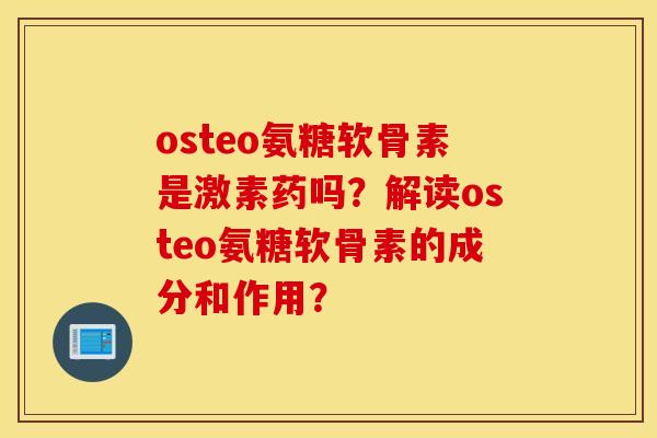 osteo氨糖软骨素是激素药吗？解读osteo氨糖软骨素的成分和作用？