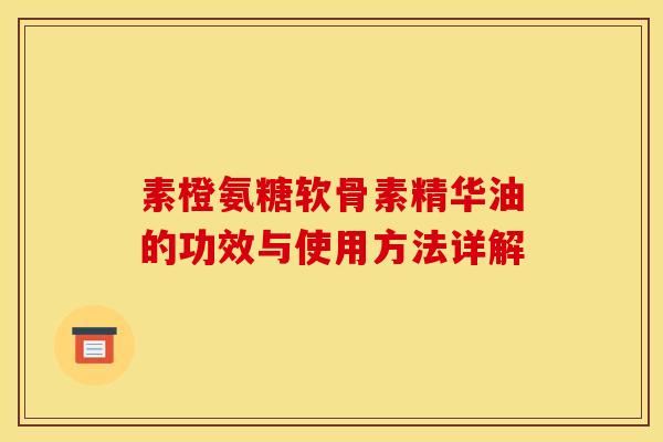 素橙氨糖软骨素精华油的功效与使用方法详解 素橙氨糖软骨素精华油的功效与使用方法详解