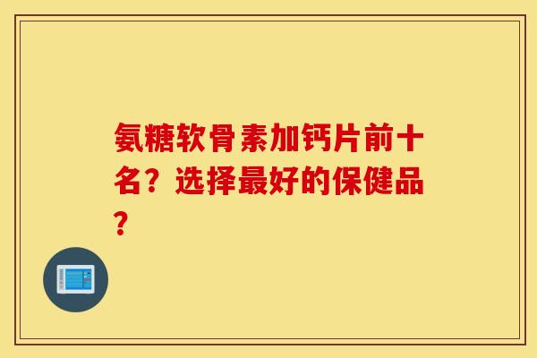 氨糖软骨素加钙片前十名？选择最好的保健品？