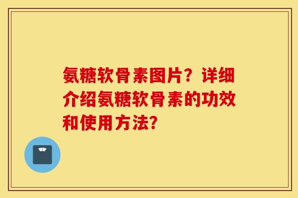 氨糖软骨素图片？详细介绍氨糖软骨素的功效和使用方法？
