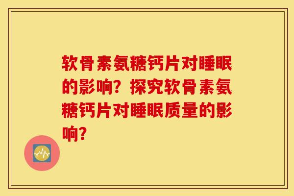 软骨素氨糖钙片对睡眠的影响?探究软骨素氨糖钙片对睡眠质量的影响? 软骨素氨糖钙片对睡眠的影响?探究软骨素氨糖钙片对睡眠质量的影响?