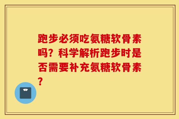 跑步必须吃氨糖软骨素吗？科学解析跑步时是否需要补充氨糖软骨素？