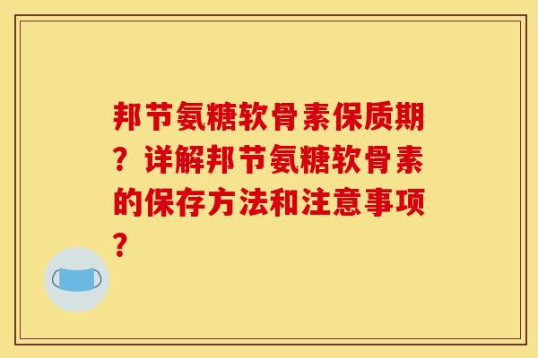 邦节氨糖软骨素保质期？详解邦节氨糖软骨素的保存方法和注意事项？