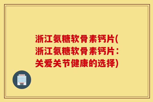 浙江氨糖软骨素钙片(浙江氨糖软骨素钙片：关爱关节健康的选择)