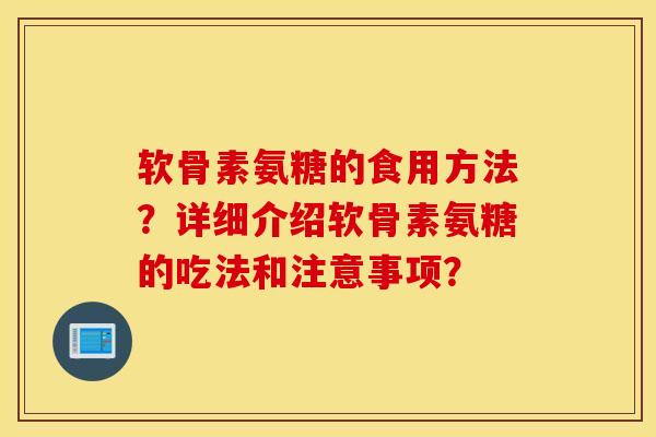 软骨素氨糖的食用方法?详细介绍软骨素氨糖的吃法和注意事项? 软骨素氨糖的食用方法?详细介绍软骨素氨糖的吃法和注意事项?