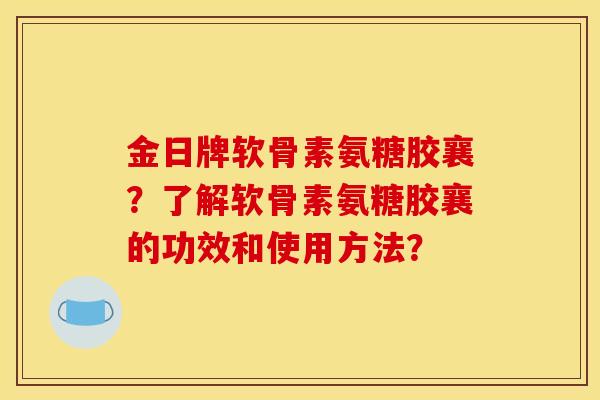 金日牌软骨素氨糖胶襄？了解软骨素氨糖胶襄的功效和使用方法？