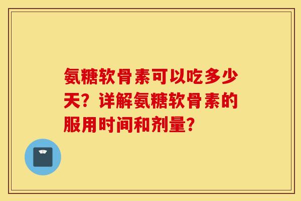 氨糖软骨素可以吃多少天？详解氨糖软骨素的服用时间和剂量？