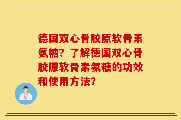 德国双心骨胶原软骨素氨糖？了解德国双心骨胶原软骨素氨糖的功效和使用方法？