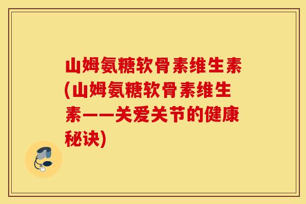 山姆氨糖软骨素维生素(山姆氨糖软骨素维生素——关爱关节的健康秘诀)