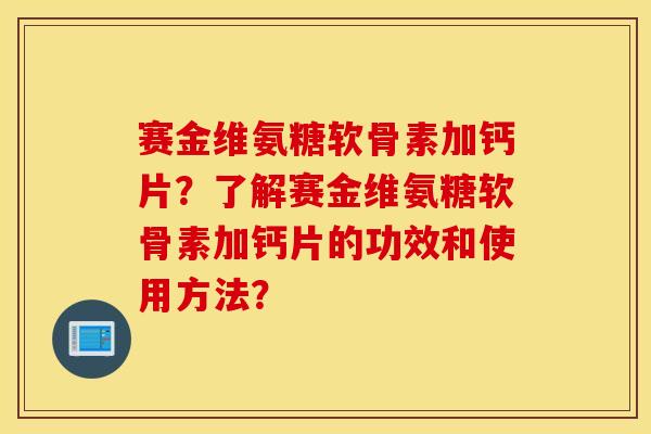 赛金维氨糖软骨素加钙片？了解赛金维氨糖软骨素加钙片的功效和使用方法？