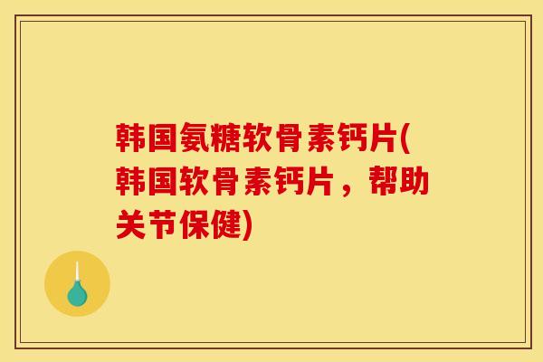 韩国氨糖软骨素钙片(韩国软骨素钙片,帮助关节保健) 韩国氨糖软骨素钙片(韩国软骨素钙片,帮助关节保健)