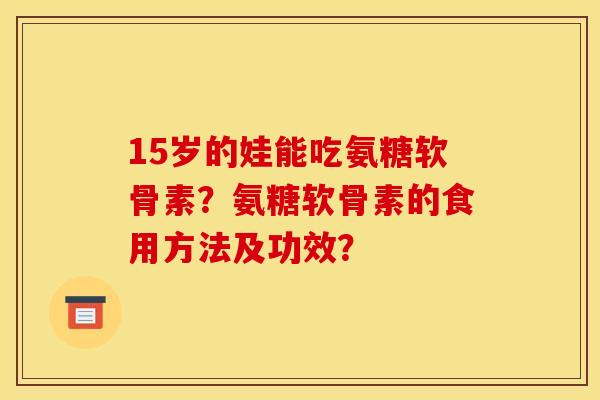 15岁的娃能吃氨糖软骨素？氨糖软骨素的食用方法及功效？