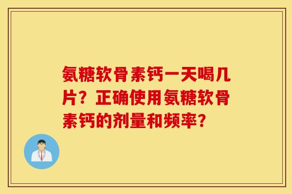 氨糖软骨素钙一天喝几片?正确使用氨糖软骨素钙的剂量和频率? 氨糖软骨素钙一天喝几片?正确使用氨糖软骨素钙的剂量和频率?