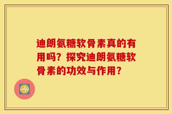 迪朗氨糖软骨素真的有用吗？探究迪朗氨糖软骨素的功效与作用？