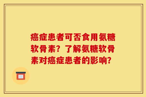 癌症患者可否食用氨糖软骨素?了解氨糖软骨素对癌症患者的影响? 癌症患者可否食用氨糖软骨素?了解氨糖软骨素对癌症患者的影响?