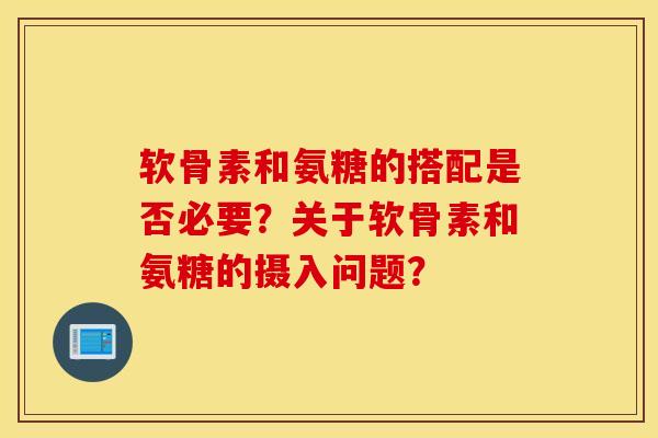 软骨素和氨糖的搭配是否必要？关于软骨素和氨糖的摄入问题？