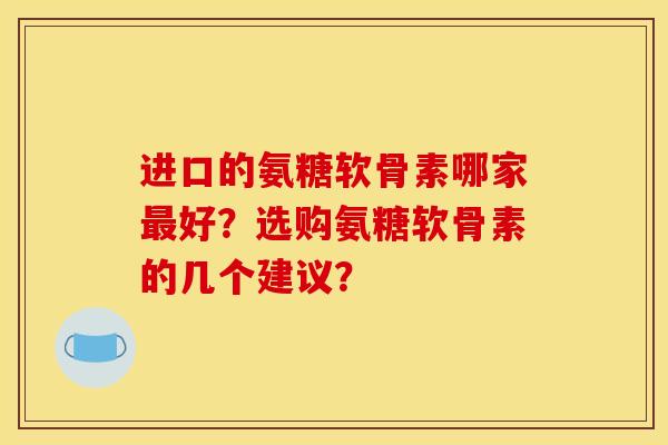 进口的氨糖软骨素哪家最好？选购氨糖软骨素的几个建议？