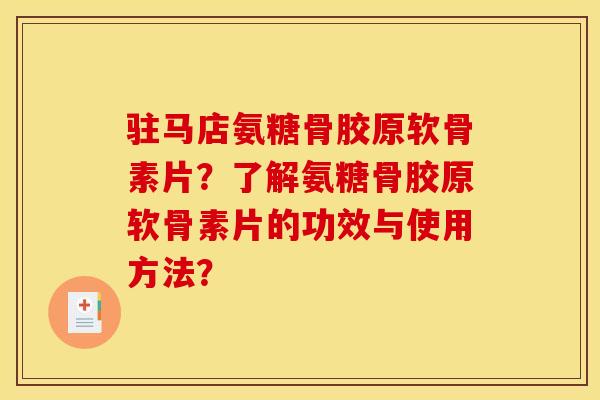 驻马店氨糖骨胶原软骨素片？了解氨糖骨胶原软骨素片的功效与使用方法？