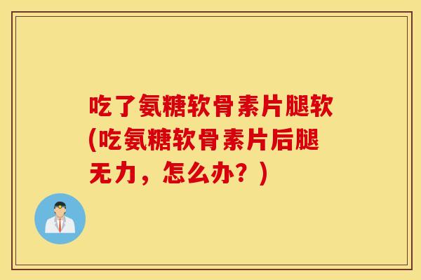 吃了氨糖软骨素片腿软(吃氨糖软骨素片后腿无力，怎么办？)