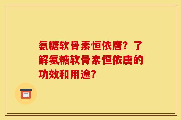 氨糖软骨素恒依唐?了解氨糖软骨素恒依唐的功效和用途? 氨糖软骨素恒依唐?了解氨糖软骨素恒依唐的功效和用途?