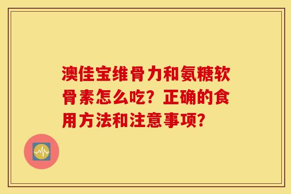 澳佳宝维骨力和氨糖软骨素怎么吃？正确的食用方法和注意事项？