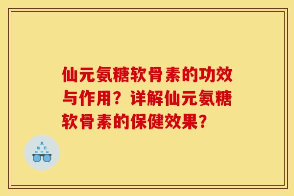仙元氨糖软骨素的功效与作用？详解仙元氨糖软骨素的保健效果？
