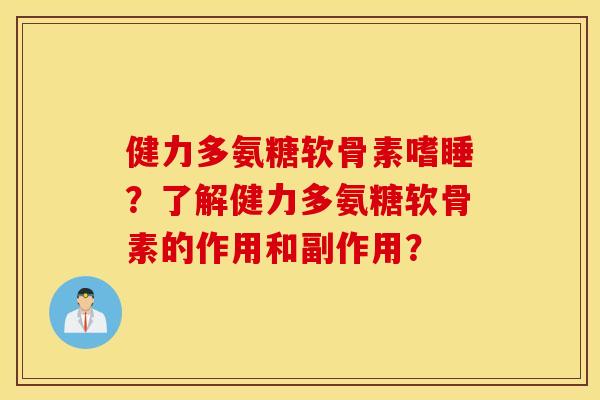 健力多氨糖软骨素嗜睡？了解健力多氨糖软骨素的作用和副作用？
