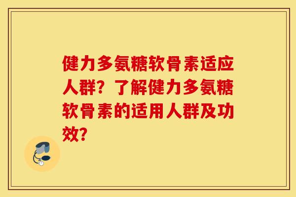 健力多氨糖软骨素适应人群？了解健力多氨糖软骨素的适用人群及功效？