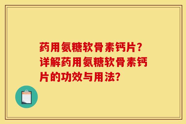 药用氨糖软骨素钙片？详解药用氨糖软骨素钙片的功效与用法？