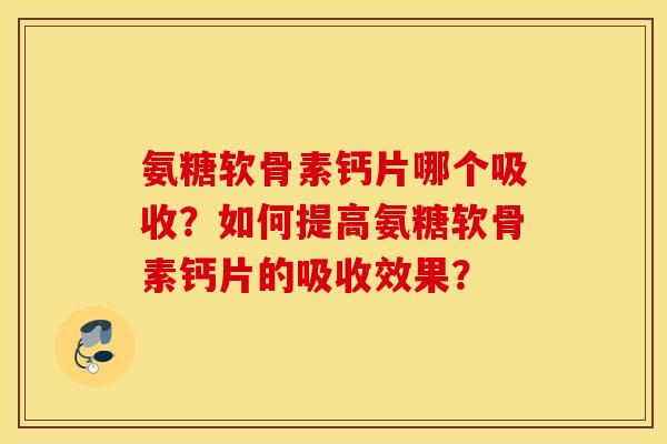 氨糖软骨素钙片哪个吸收?如何提高氨糖软骨素钙片的吸收效果? 氨糖软骨素钙片哪个吸收?如何提高氨糖软骨素钙片的吸收效果?
