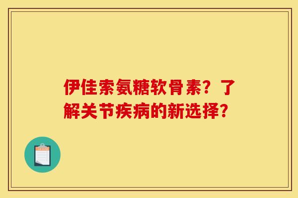 伊佳索氨糖软骨素？了解关节疾病的新选择？