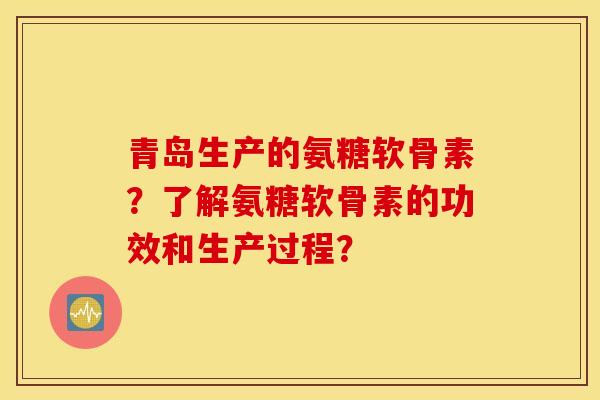 青岛生产的氨糖软骨素?了解氨糖软骨素的功效和生产过程? 青岛生产的氨糖软骨素?了解氨糖软骨素的功效和生产过程?