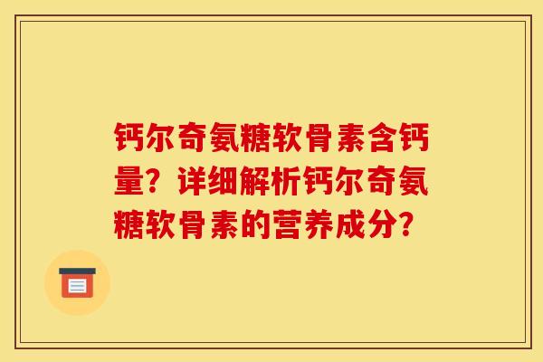 钙尔奇氨糖软骨素含钙量?详细解析钙尔奇氨糖软骨素的营养成分? 钙尔奇氨糖软骨素含钙量?详细解析钙尔奇氨糖软骨素的营养成分?