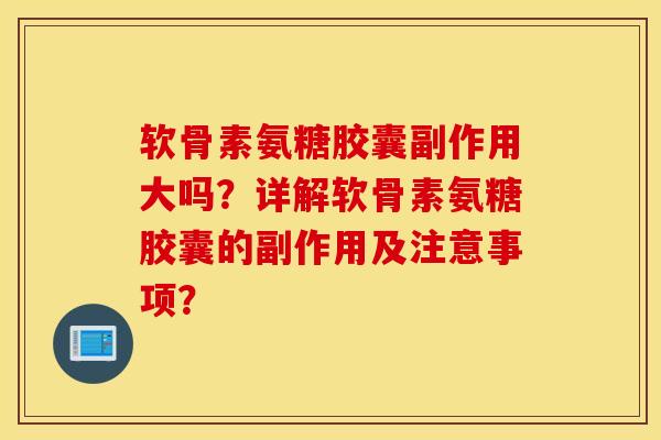 软骨素氨糖胶囊副作用大吗？详解软骨素氨糖胶囊的副作用及注意事项？