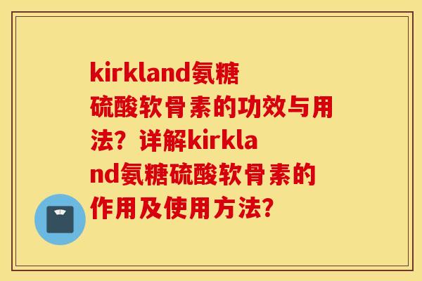kirkland氨糖硫酸软骨素的功效与用法？详解kirkland氨糖硫酸软骨素的作用及使用方法？