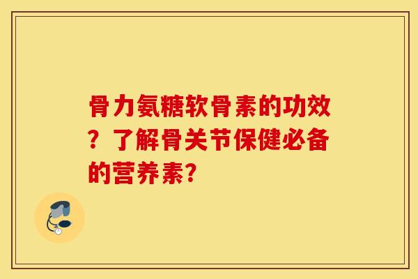 骨力氨糖软骨素的功效?了解骨关节保健必备的营养素? 骨力氨糖软骨素的功效?了解骨关节保健必备的营养素?