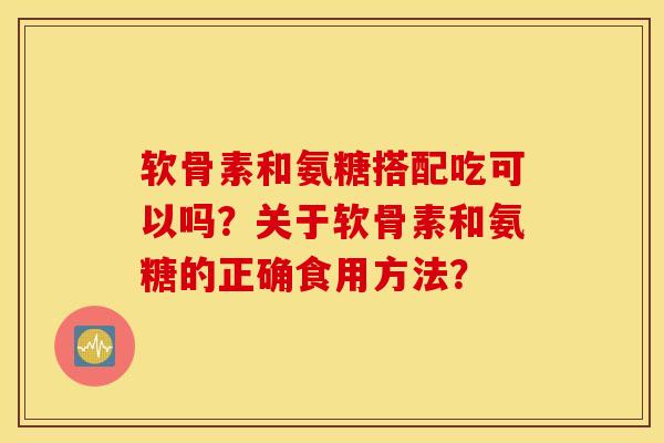 软骨素和氨糖搭配吃可以吗？关于软骨素和氨糖的正确食用方法？