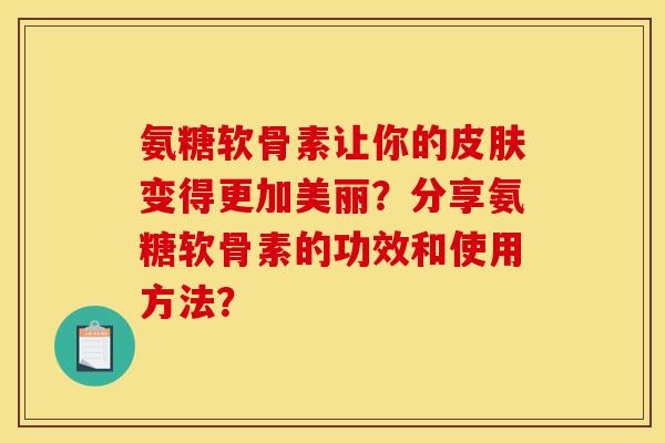 氨糖软骨素让你的皮肤变得更加美丽？分享氨糖软骨素的功效和使用方法？