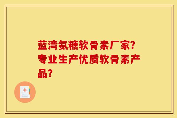 蓝湾氨糖软骨素厂家？专业生产优质软骨素产品？