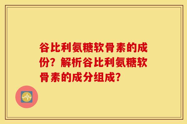 谷比利氨糖软骨素的成份？解析谷比利氨糖软骨素的成分组成？