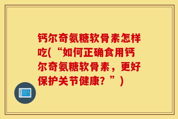 钙尔奇氨糖软骨素怎样吃(“如何正确食用钙尔奇氨糖软骨素，更好保护关节健康？”)