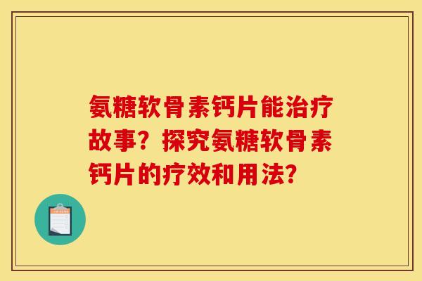 氨糖软骨素钙片能治疗故事?探究氨糖软骨素钙片的疗效和用法? 氨糖软骨素钙片能治疗故事?探究氨糖软骨素钙片的疗效和用法?
