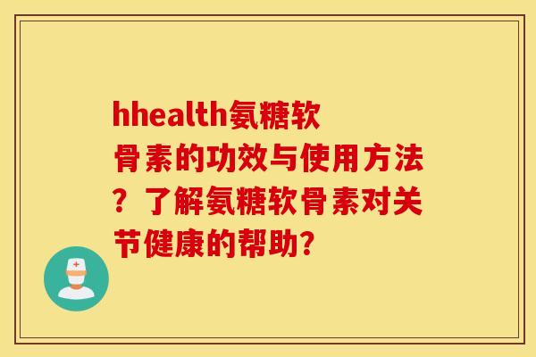 hhealth氨糖软骨素的功效与使用方法?了解氨糖软骨素对关节健康的帮助? hhealth氨糖软骨素的功效与使用方法?了解氨糖软骨素对关节健康的帮助?