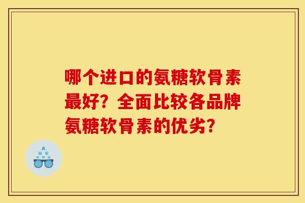 哪个进口的氨糖软骨素最好?全面比较各品牌氨糖软骨素的优劣? 哪个进口的氨糖软骨素最好?全面比较各品牌氨糖软骨素的优劣?