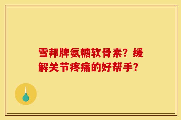 雪邦牌氨糖软骨素？缓解关节疼痛的好帮手？