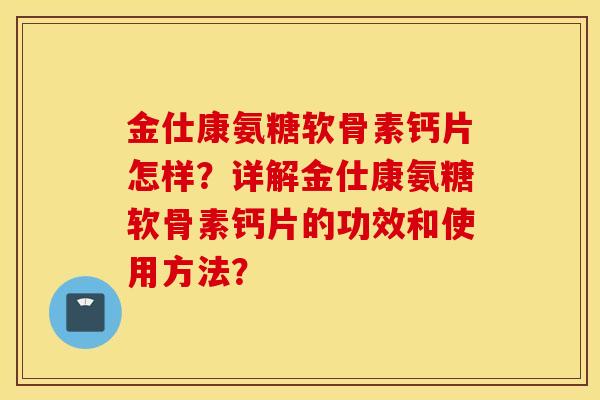 金仕康氨糖软骨素钙片怎样?详解金仕康氨糖软骨素钙片的功效和使用方法? 金仕康氨糖软骨素钙片怎样?详解金仕康氨糖软骨素钙片的功效和使用方法?